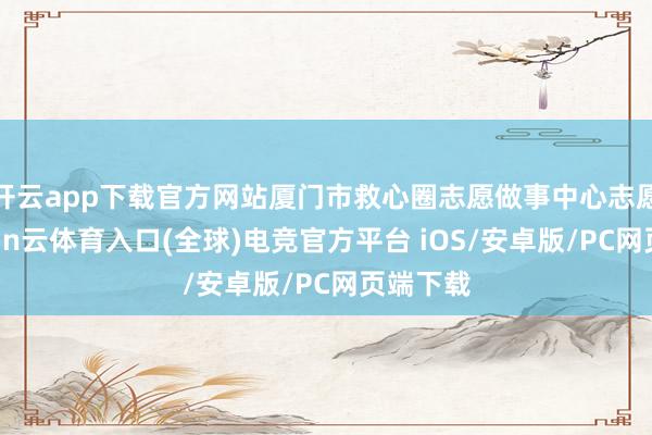 开云app下载官方网站厦门市救心圈志愿做事中心志愿者-开yun云体育入口(全球)电竞官方平台 iOS/安卓版/PC网页端下载