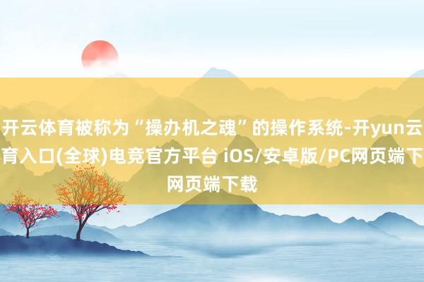 开云体育被称为“操办机之魂”的操作系统-开yun云体育入口(全球)电竞官方平台 iOS/安卓版/PC网页端下载