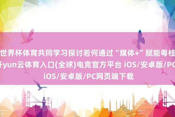 世界杯体育共同学习探讨若何通过“媒体+”赋能粤桂合作职责-开yun云体育入口(全球)电竞官方平台 iOS/安卓版/PC网页端下载
