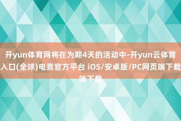 开yun体育网将在为期4天的活动中-开yun云体育入口(全球)电竞官方平台 iOS/安卓版/PC网页端下载