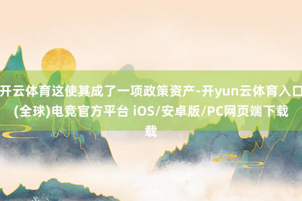 开云体育这使其成了一项政策资产-开yun云体育入口(全球)电竞官方平台 iOS/安卓版/PC网页端下载