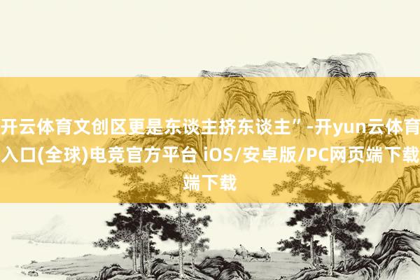 开云体育文创区更是东谈主挤东谈主”-开yun云体育入口(全球)电竞官方平台 iOS/安卓版/PC网页端下载