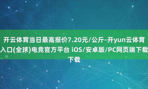 开云体育当日最高报价7.20元/公斤-开yun云体育入口(全球)电竞官方平台 iOS/安卓版/PC网页端下载