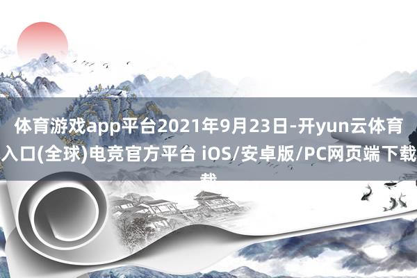 体育游戏app平台2021年9月23日-开yun云体育入口(全球)电竞官方平台 iOS/安卓版/PC网页端下载