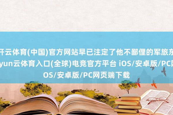 开云体育(中国)官方网站早已注定了他不鄙俚的军旅东谈主生-开yun云体育入口(全球)电竞官方平台 iOS/安卓版/PC网页端下载