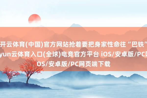 开云体育(中国)官方网站抢着要把身家性命往“巴铁”身上押-开yun云体育入口(全球)电竞官方平台 iOS/安卓版/PC网页端下载