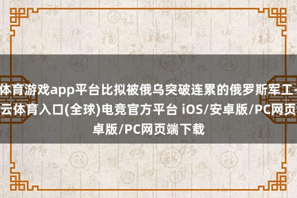 体育游戏app平台比拟被俄乌突破连累的俄罗斯军工-开yun云体育入口(全球)电竞官方平台 iOS/安卓版/PC网页端下载