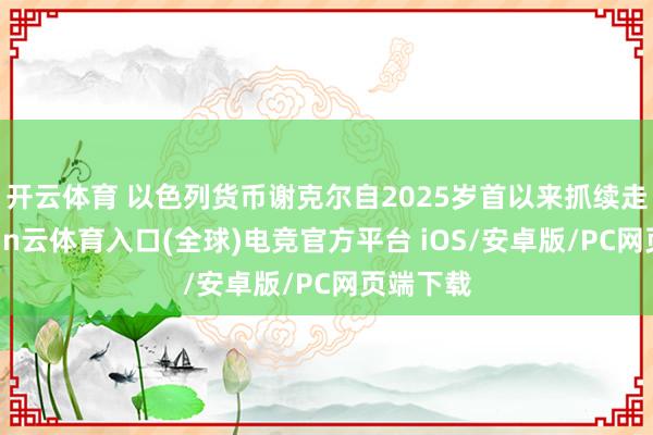 开云体育 以色列货币谢克尔自2025岁首以来抓续走弱-开yun云体育入口(全球)电竞官方平台 iOS/安卓版/PC网页端下载
