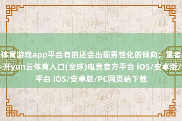 体育游戏app平台有的还会出现男性化的倾向；重者还会引起不孕-开yun云体育入口(全球)电竞官方平台 iOS/安卓版/PC网页端下载
