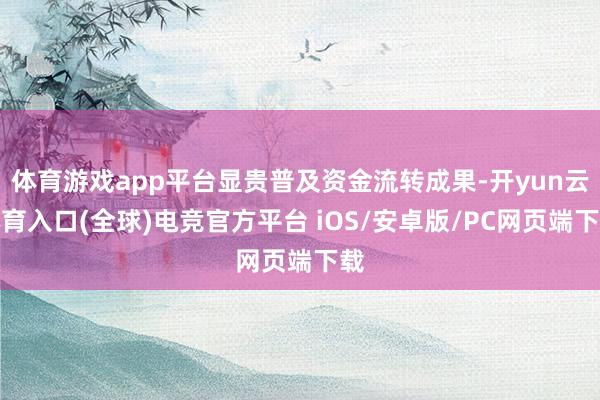 体育游戏app平台显贵普及资金流转成果-开yun云体育入口(全球)电竞官方平台 iOS/安卓版/PC网页端下载