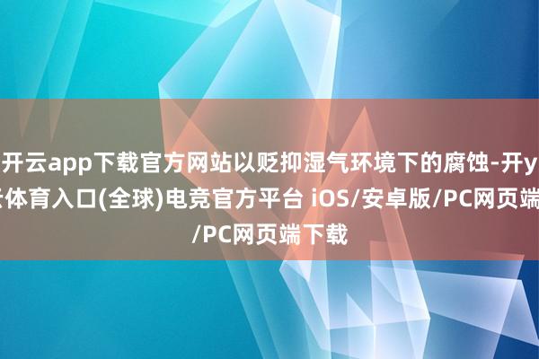 开云app下载官方网站以贬抑湿气环境下的腐蚀-开yun云体育入口(全球)电竞官方平台 iOS/安卓版/PC网页端下载