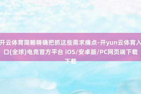 开云体育简略精确把抓这些需求痛点-开yun云体育入口(全球)电竞官方平台 iOS/安卓版/PC网页端下载