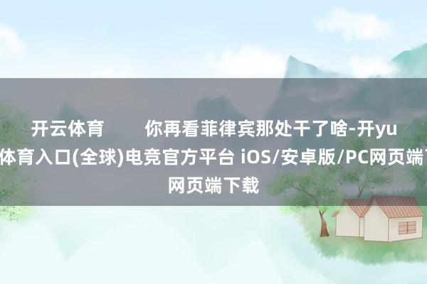 开云体育        你再看菲律宾那处干了啥-开yun云体育入口(全球)电竞官方平台 iOS/安卓版/PC网页端下载