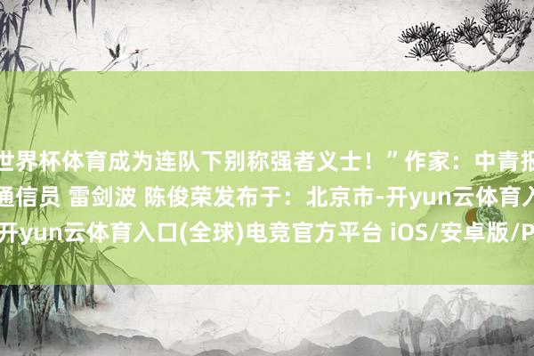 世界杯体育成为连队下别称强者义士！”作家：中青报·中青网记者 赵晨霖 通信员 雷剑波 陈俊荣发布于：北京市-开yun云体育入口(全球)电竞官方平台 iOS/安卓版/PC网页端下载