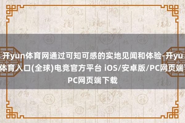 开yun体育网通过可知可感的实地见闻和体验-开yun云体育入口(全球)电竞官方平台 iOS/安卓版/PC网页端下载