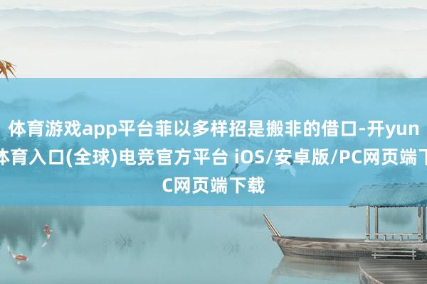 体育游戏app平台菲以多样招是搬非的借口-开yun云体育入口(全球)电竞官方平台 iOS/安卓版/PC网页端下载