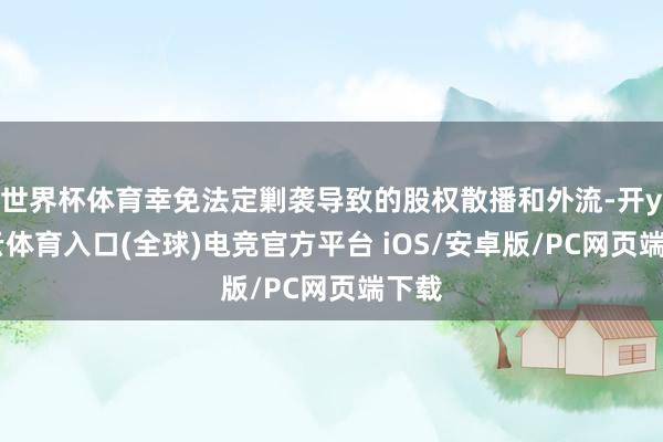 世界杯体育幸免法定剿袭导致的股权散播和外流-开yun云体育入口(全球)电竞官方平台 iOS/安卓版/PC网页端下载