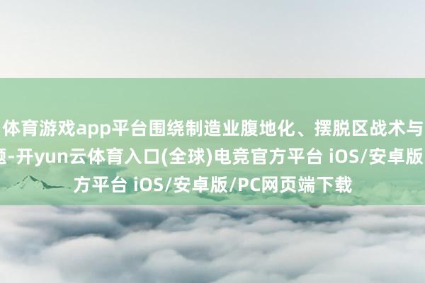 体育游戏app平台围绕制造业腹地化、摆脱区战术与营商环境等议题-开yun云体育入口(全球)电竞官方平台 iOS/安卓版/PC网页端下载