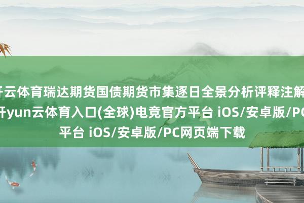 开云体育瑞达期货国债期货市集逐日全景分析评释注解20251021-开yun云体育入口(全球)电竞官方平台 iOS/安卓版/PC网页端下载