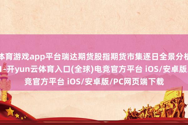 体育游戏app平台瑞达期货股指期货市集逐日全景分析证明20251021-开yun云体育入口(全球)电竞官方平台 iOS/安卓版/PC网页端下载