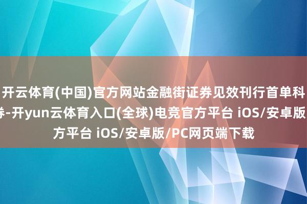 开云体育(中国)官方网站金融街证券见效刊行首单科技立异次级债券-开yun云体育入口(全球)电竞官方平台 iOS/安卓版/PC网页端下载