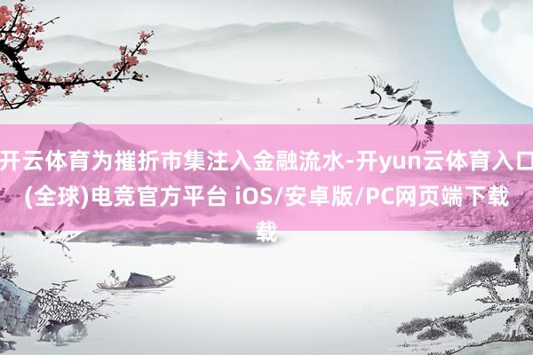开云体育为摧折市集注入金融流水-开yun云体育入口(全球)电竞官方平台 iOS/安卓版/PC网页端下载