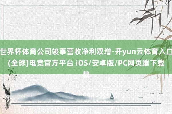 世界杯体育公司竣事营收净利双增-开yun云体育入口(全球)电竞官方平台 iOS/安卓版/PC网页端下载