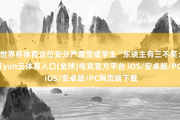 世界杯体育这位安分严肃警戒学生“东谈主有三不笑：不笑天灾-开yun云体育入口(全球)电竞官方平台 iOS/安卓版/PC网页端下载