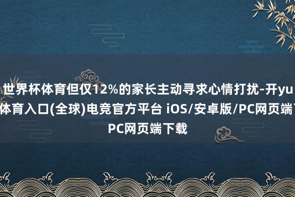世界杯体育但仅12%的家长主动寻求心情打扰-开yun云体育入口(全球)电竞官方平台 iOS/安卓版/PC网页端下载