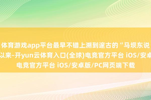 体育游戏app平台最早不错上溯到邃古的“马坝东说念主”时期;明清以来-开yun云体育入口(全球)电竞官方平台 iOS/安卓版/PC网页端下载