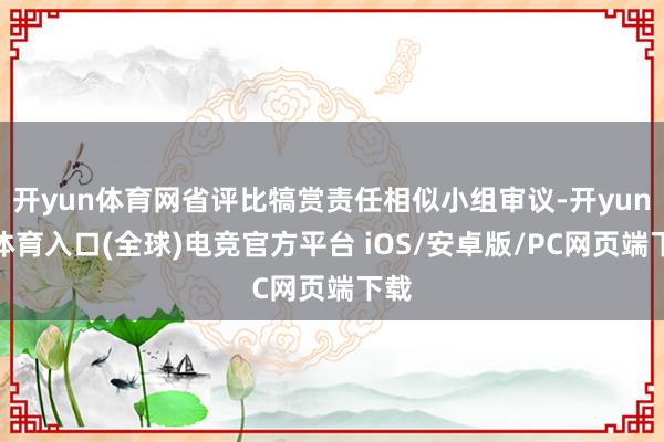 开yun体育网省评比犒赏责任相似小组审议-开yun云体育入口(全球)电竞官方平台 iOS/安卓版/PC网页端下载