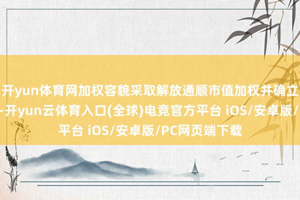 开yun体育网加权容貌采取解放通顺市值加权并确立行业权重上限-开yun云体育入口(全球)电竞官方平台 iOS/安卓版/PC网页端下载
