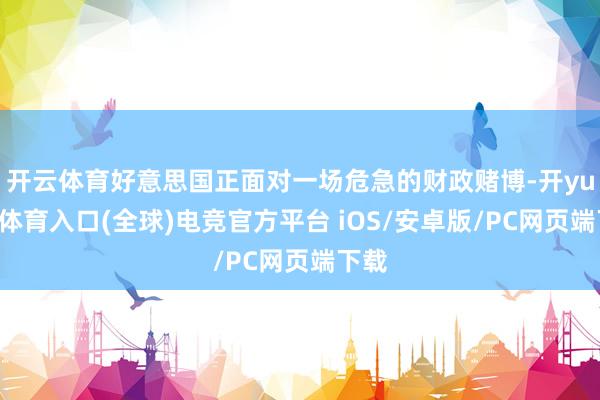 开云体育好意思国正面对一场危急的财政赌博-开yun云体育入口(全球)电竞官方平台 iOS/安卓版/PC网页端下载