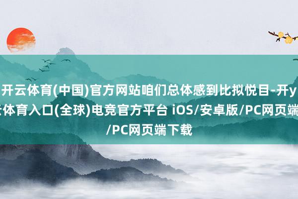 开云体育(中国)官方网站咱们总体感到比拟悦目-开yun云体育入口(全球)电竞官方平台 iOS/安卓版/PC网页端下载