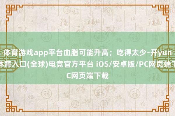 体育游戏app平台血脂可能升高；吃得太少-开yun云体育入口(全球)电竞官方平台 iOS/安卓版/PC网页端下载