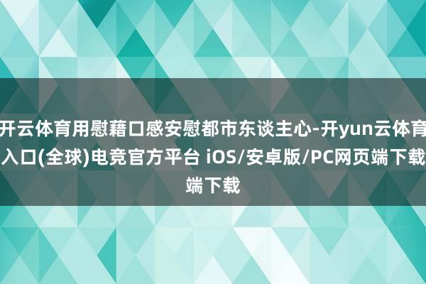开云体育用慰藉口感安慰都市东谈主心-开yun云体育入口(全球)电竞官方平台 iOS/安卓版/PC网页端下载